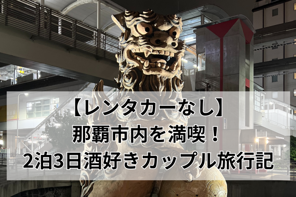 【レンタカーなし】那覇市内を満喫！2泊3日酒好きカップル旅行記